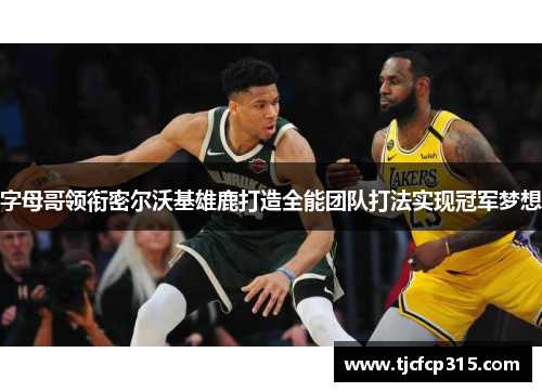 字母哥领衔密尔沃基雄鹿打造全能团队打法实现冠军梦想